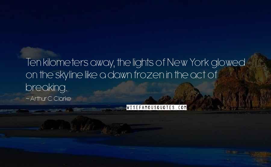 Arthur C. Clarke Quotes: Ten kilometers away, the lights of New York glowed on the skyline like a dawn frozen in the act of breaking.
