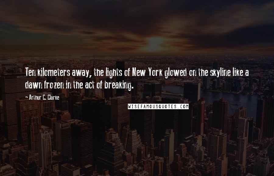 Arthur C. Clarke Quotes: Ten kilometers away, the lights of New York glowed on the skyline like a dawn frozen in the act of breaking.