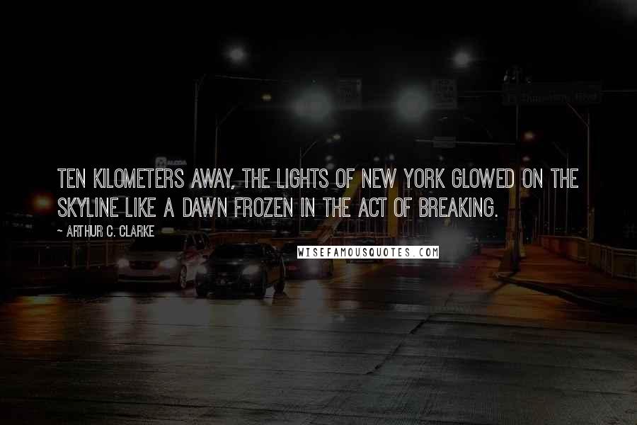 Arthur C. Clarke Quotes: Ten kilometers away, the lights of New York glowed on the skyline like a dawn frozen in the act of breaking.