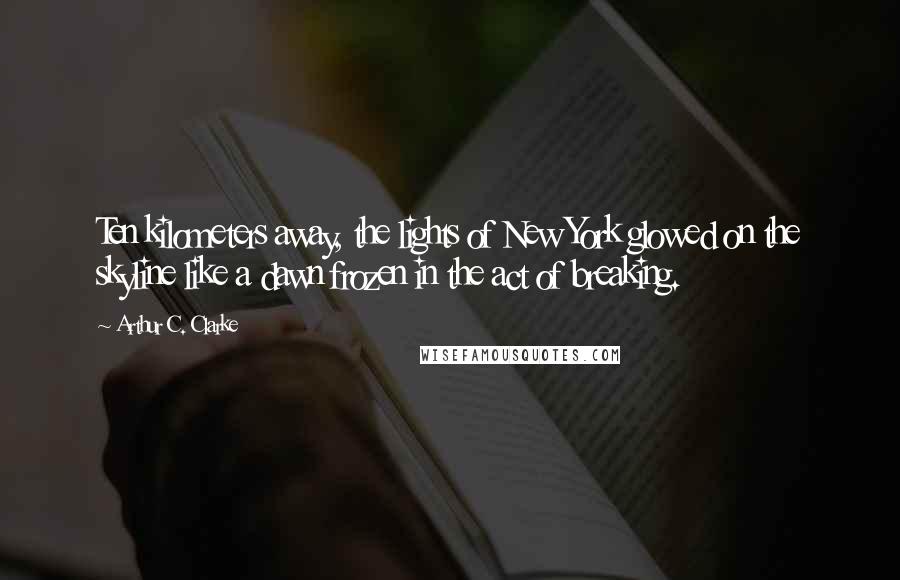 Arthur C. Clarke Quotes: Ten kilometers away, the lights of New York glowed on the skyline like a dawn frozen in the act of breaking.