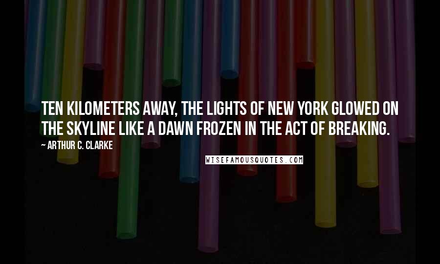 Arthur C. Clarke Quotes: Ten kilometers away, the lights of New York glowed on the skyline like a dawn frozen in the act of breaking.