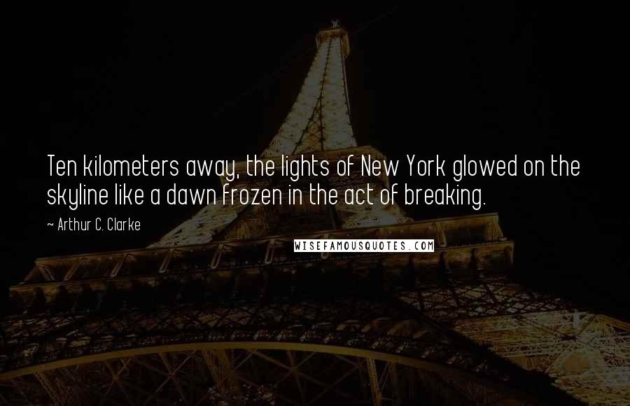 Arthur C. Clarke Quotes: Ten kilometers away, the lights of New York glowed on the skyline like a dawn frozen in the act of breaking.