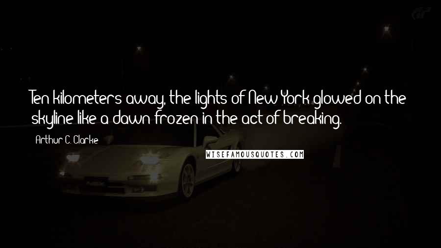 Arthur C. Clarke Quotes: Ten kilometers away, the lights of New York glowed on the skyline like a dawn frozen in the act of breaking.