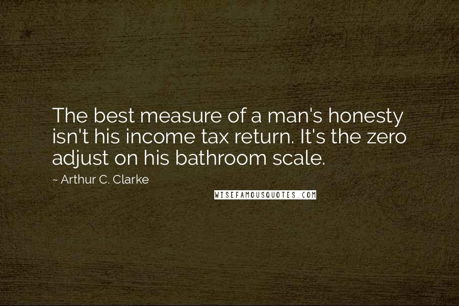 Arthur C. Clarke Quotes: The best measure of a man's honesty isn't his income tax return. It's the zero adjust on his bathroom scale.