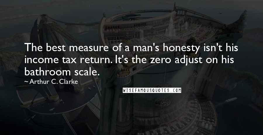 Arthur C. Clarke Quotes: The best measure of a man's honesty isn't his income tax return. It's the zero adjust on his bathroom scale.