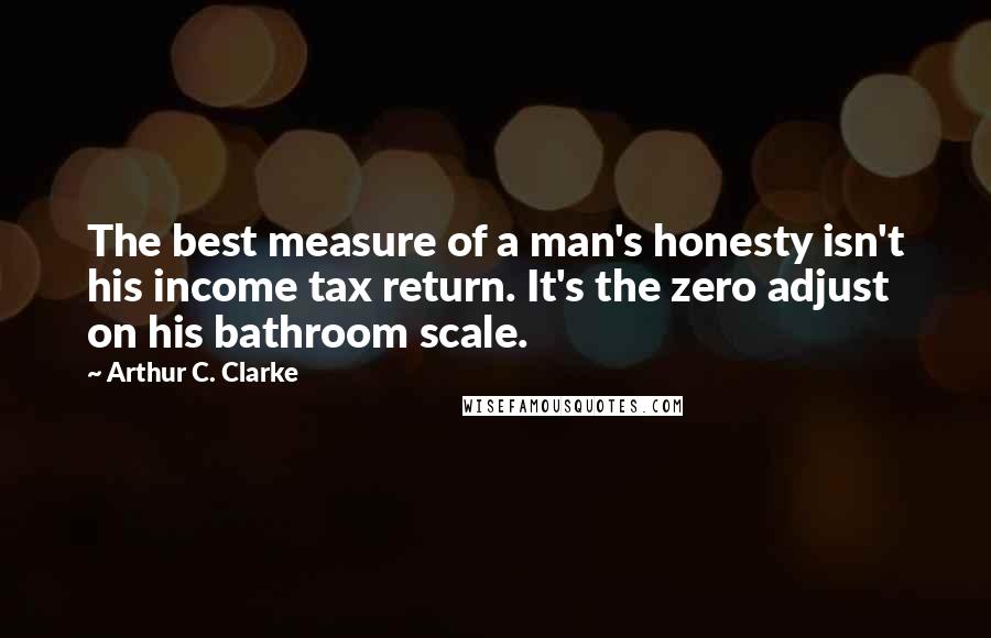 Arthur C. Clarke Quotes: The best measure of a man's honesty isn't his income tax return. It's the zero adjust on his bathroom scale.