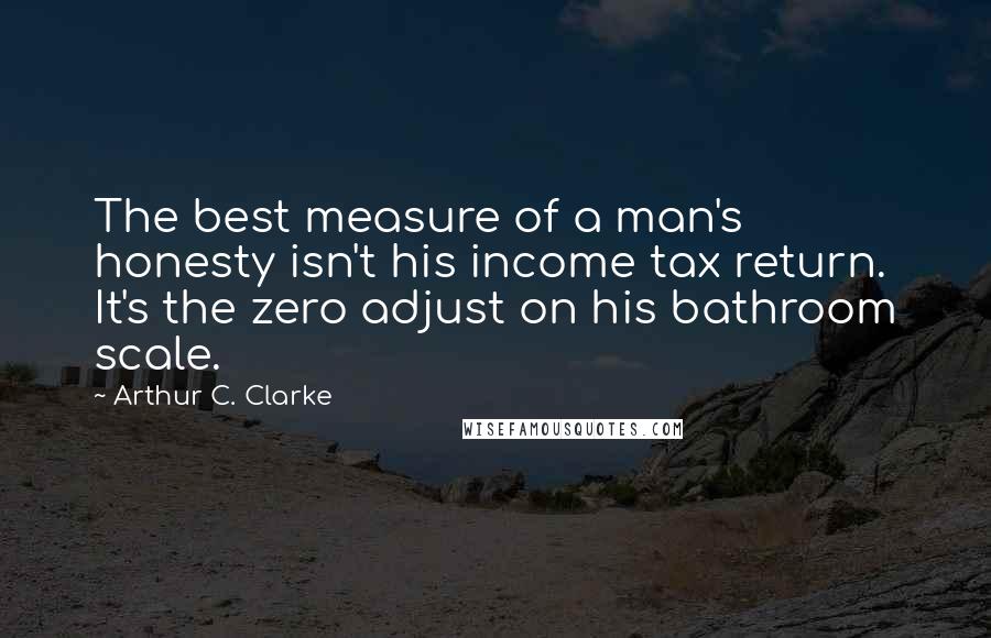 Arthur C. Clarke Quotes: The best measure of a man's honesty isn't his income tax return. It's the zero adjust on his bathroom scale.