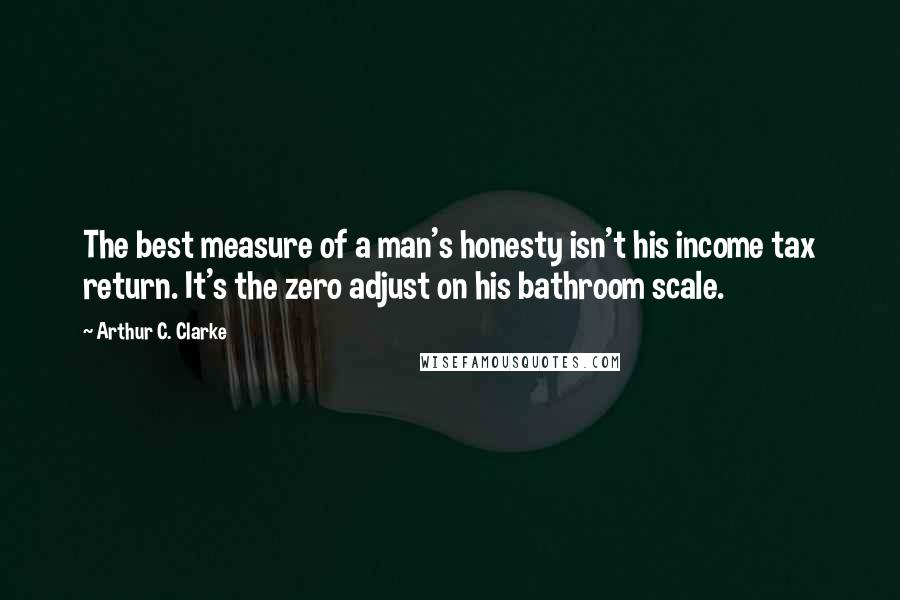 Arthur C. Clarke Quotes: The best measure of a man's honesty isn't his income tax return. It's the zero adjust on his bathroom scale.