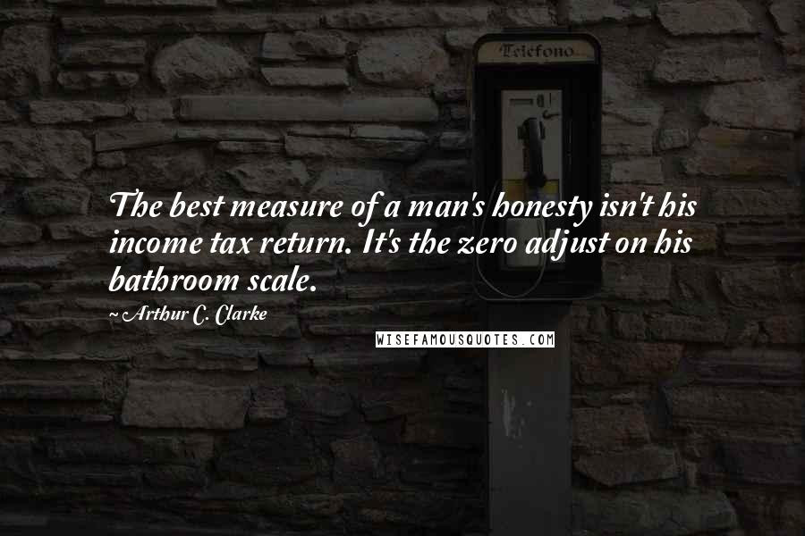 Arthur C. Clarke Quotes: The best measure of a man's honesty isn't his income tax return. It's the zero adjust on his bathroom scale.