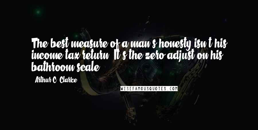 Arthur C. Clarke Quotes: The best measure of a man's honesty isn't his income tax return. It's the zero adjust on his bathroom scale.