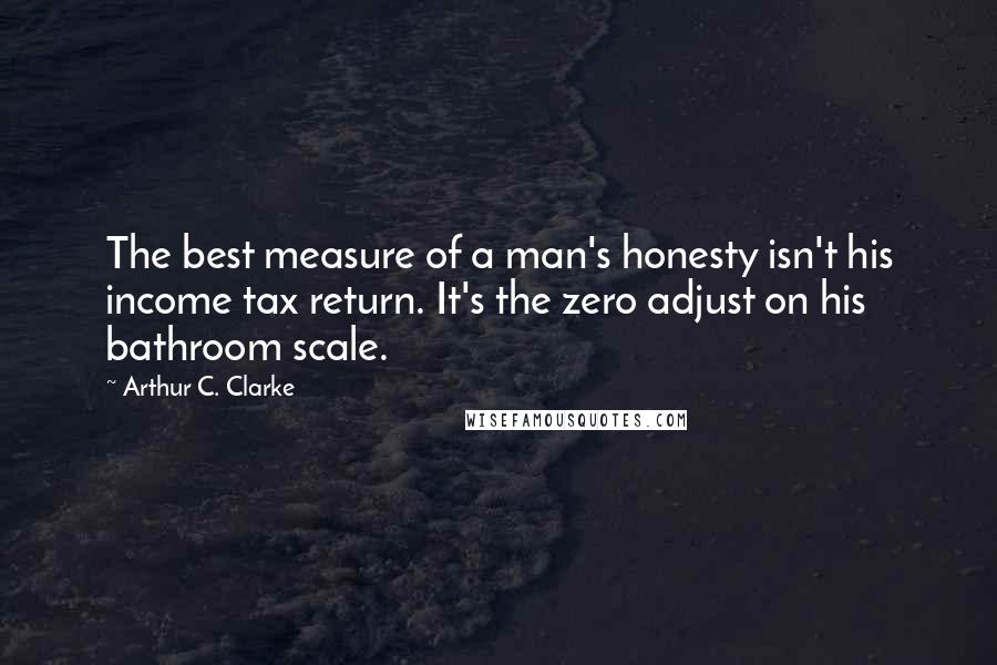 Arthur C. Clarke Quotes: The best measure of a man's honesty isn't his income tax return. It's the zero adjust on his bathroom scale.