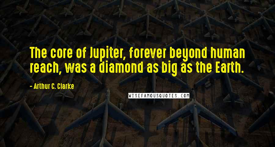 Arthur C. Clarke Quotes: The core of Jupiter, forever beyond human reach, was a diamond as big as the Earth.