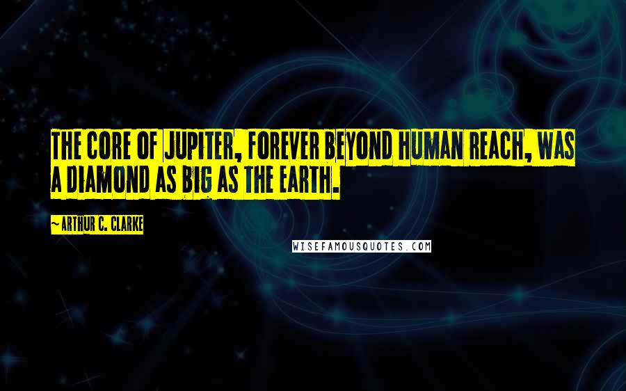 Arthur C. Clarke Quotes: The core of Jupiter, forever beyond human reach, was a diamond as big as the Earth.