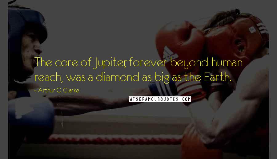 Arthur C. Clarke Quotes: The core of Jupiter, forever beyond human reach, was a diamond as big as the Earth.