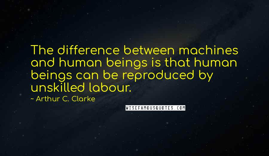 Arthur C. Clarke Quotes: The difference between machines and human beings is that human beings can be reproduced by unskilled labour.