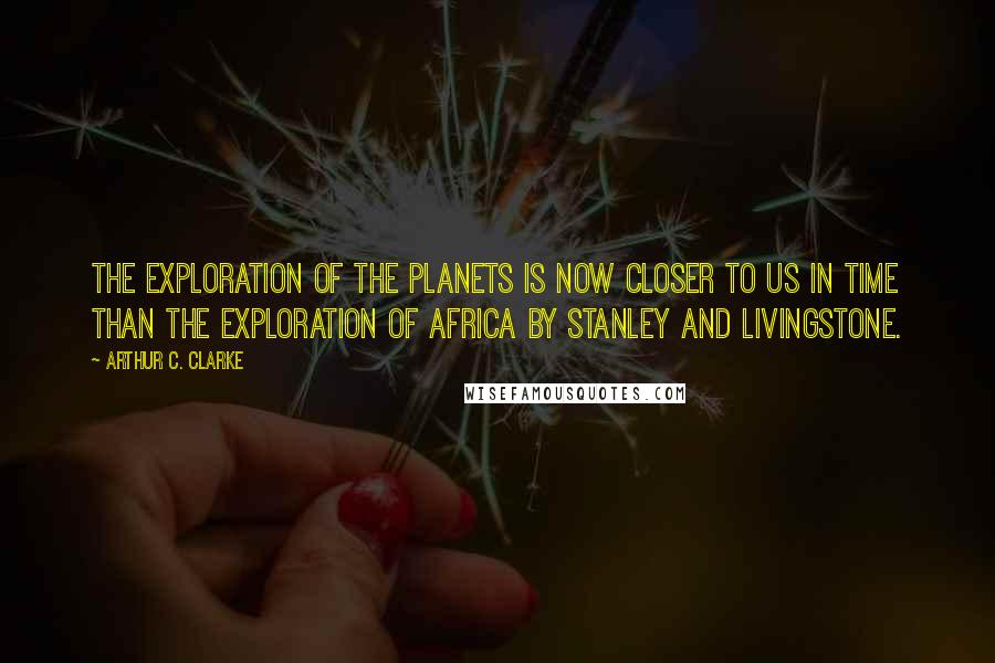 Arthur C. Clarke Quotes: The exploration of the planets is now closer to us in time than the exploration of Africa by Stanley and Livingstone.