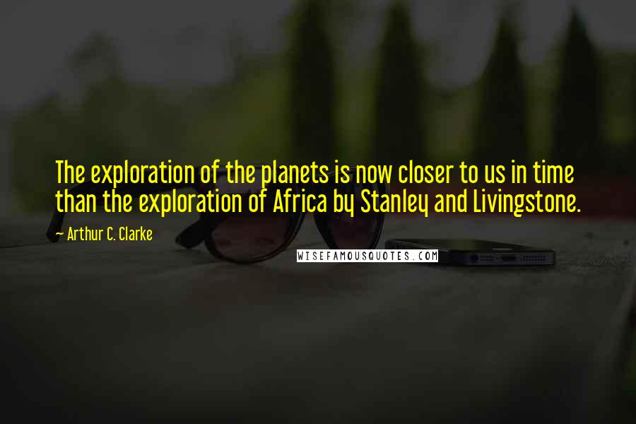 Arthur C. Clarke Quotes: The exploration of the planets is now closer to us in time than the exploration of Africa by Stanley and Livingstone.