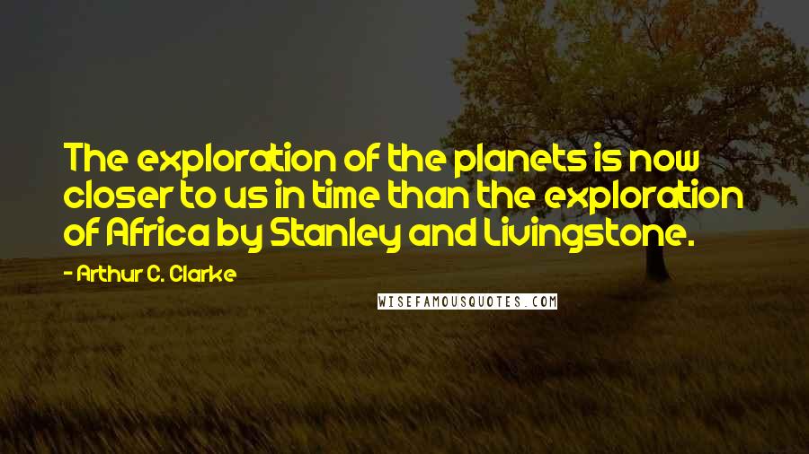 Arthur C. Clarke Quotes: The exploration of the planets is now closer to us in time than the exploration of Africa by Stanley and Livingstone.