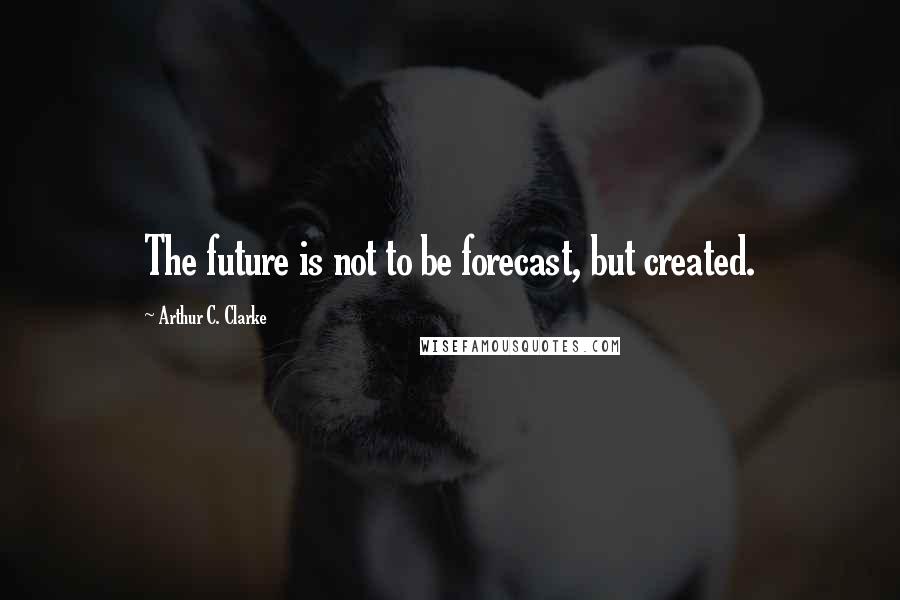 Arthur C. Clarke Quotes: The future is not to be forecast, but created.