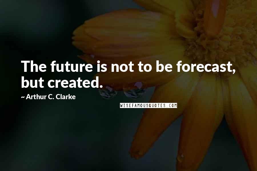 Arthur C. Clarke Quotes: The future is not to be forecast, but created.