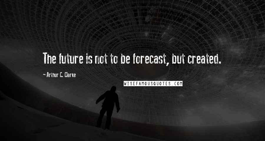 Arthur C. Clarke Quotes: The future is not to be forecast, but created.