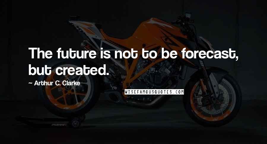 Arthur C. Clarke Quotes: The future is not to be forecast, but created.