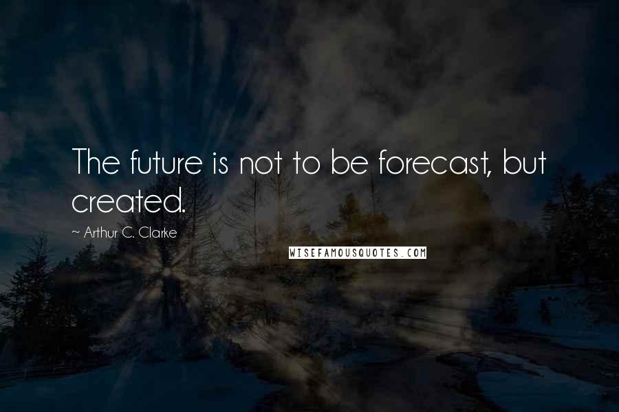 Arthur C. Clarke Quotes: The future is not to be forecast, but created.