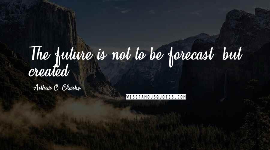 Arthur C. Clarke Quotes: The future is not to be forecast, but created.