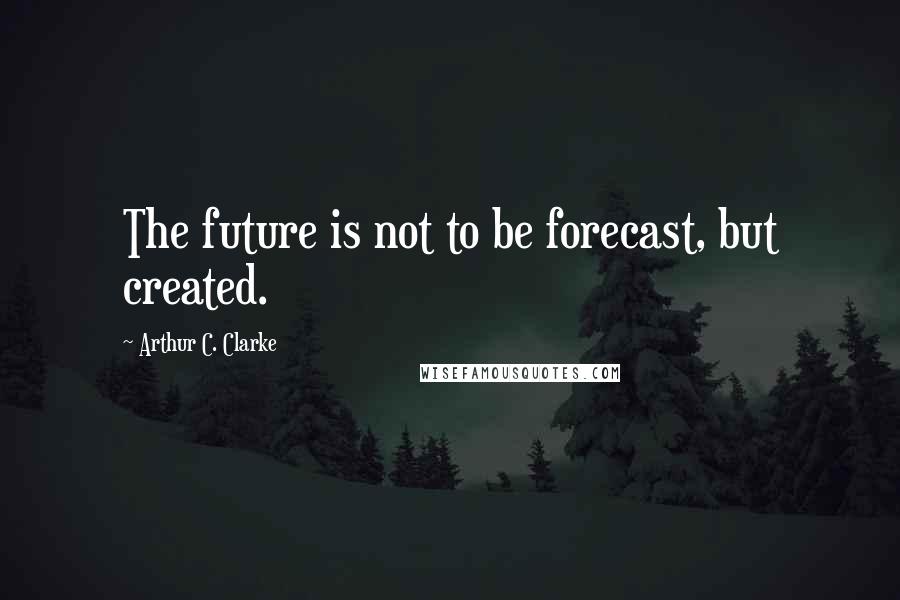 Arthur C. Clarke Quotes: The future is not to be forecast, but created.