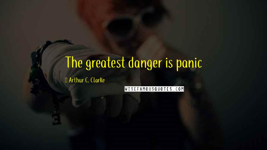 Arthur C. Clarke Quotes: The greatest danger is panic