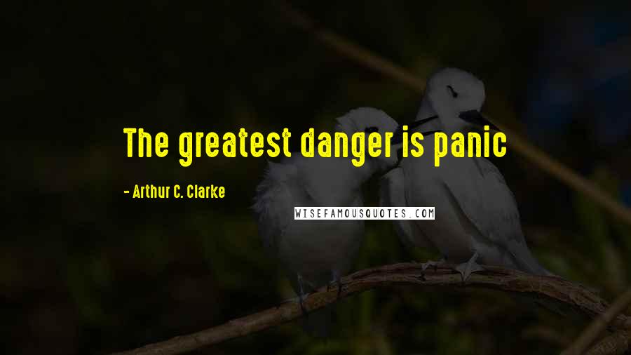 Arthur C. Clarke Quotes: The greatest danger is panic