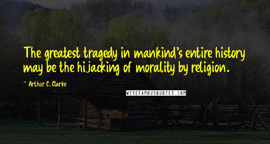 Arthur C. Clarke Quotes: The greatest tragedy in mankind's entire history may be the hijacking of morality by religion.