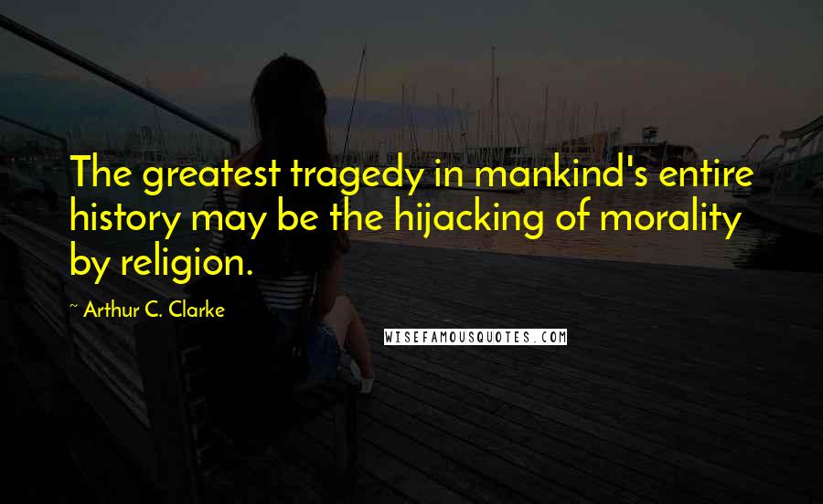 Arthur C. Clarke Quotes: The greatest tragedy in mankind's entire history may be the hijacking of morality by religion.