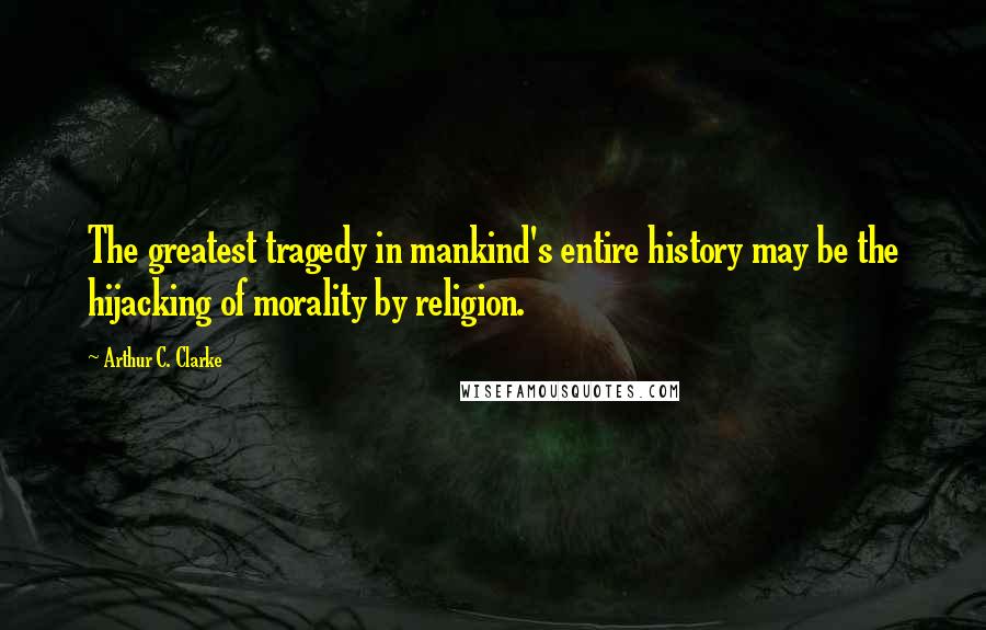 Arthur C. Clarke Quotes: The greatest tragedy in mankind's entire history may be the hijacking of morality by religion.