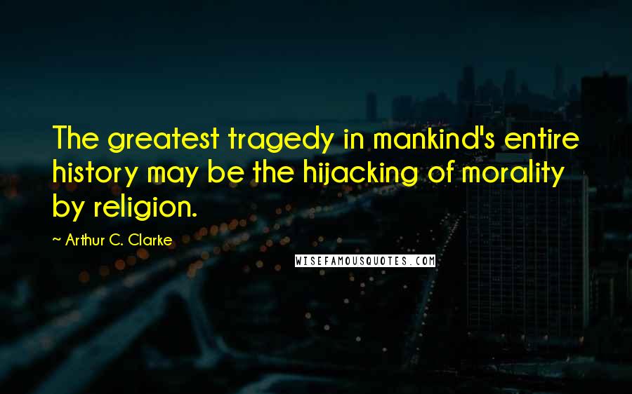 Arthur C. Clarke Quotes: The greatest tragedy in mankind's entire history may be the hijacking of morality by religion.