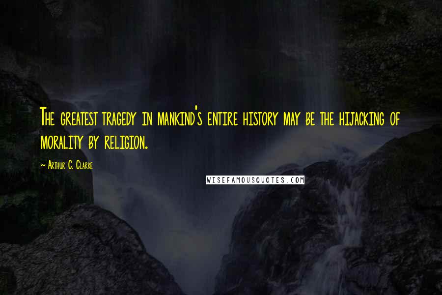 Arthur C. Clarke Quotes: The greatest tragedy in mankind's entire history may be the hijacking of morality by religion.