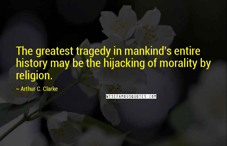 Arthur C. Clarke Quotes: The greatest tragedy in mankind's entire history may be the hijacking of morality by religion.