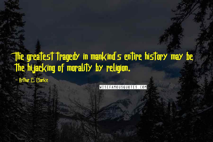 Arthur C. Clarke Quotes: The greatest tragedy in mankind's entire history may be the hijacking of morality by religion.