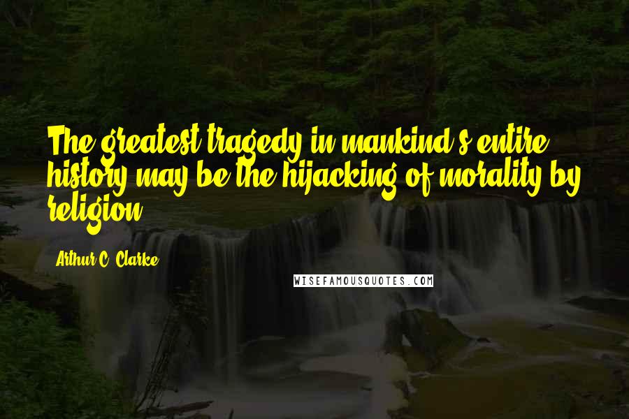 Arthur C. Clarke Quotes: The greatest tragedy in mankind's entire history may be the hijacking of morality by religion.