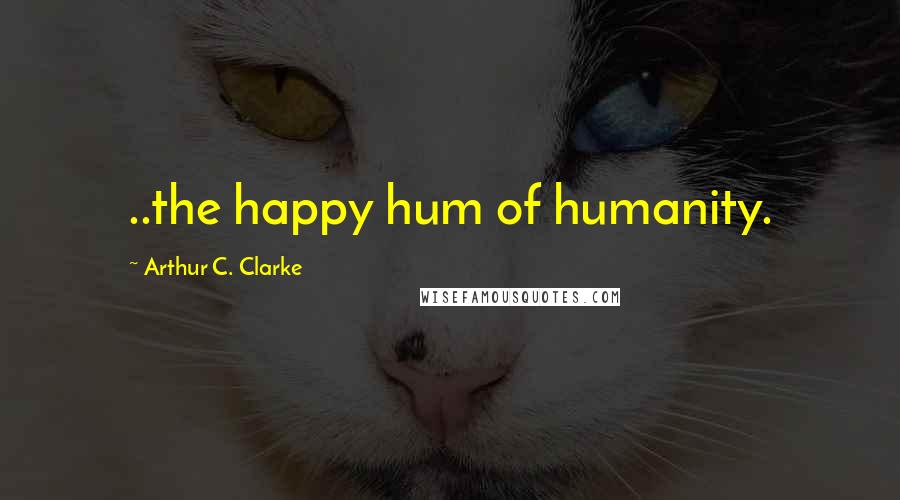 Arthur C. Clarke Quotes: ..the happy hum of humanity.