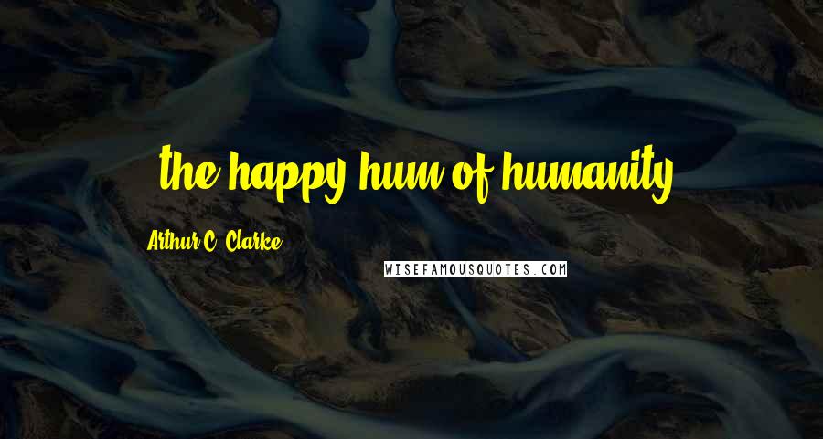 Arthur C. Clarke Quotes: ..the happy hum of humanity.