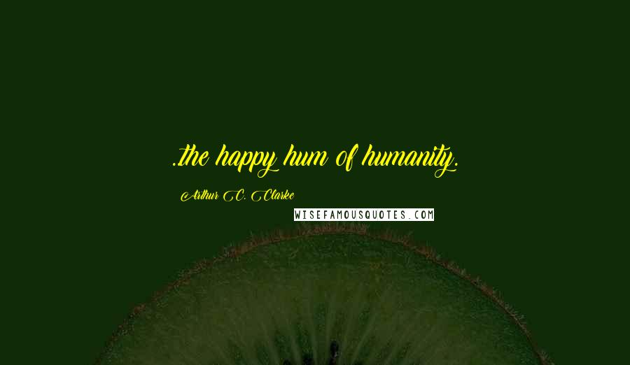 Arthur C. Clarke Quotes: ..the happy hum of humanity.