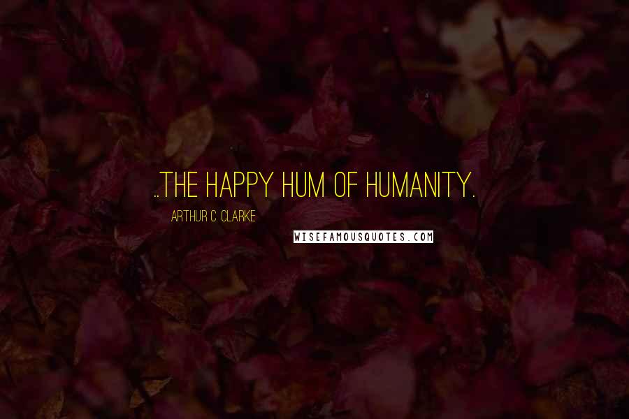 Arthur C. Clarke Quotes: ..the happy hum of humanity.