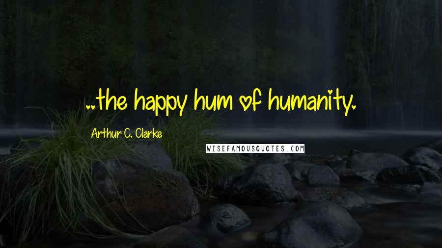 Arthur C. Clarke Quotes: ..the happy hum of humanity.