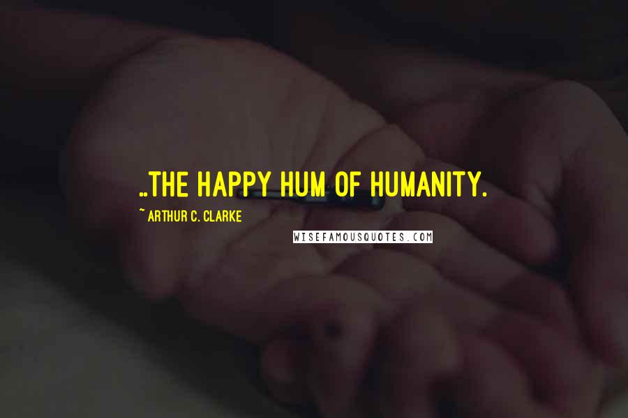 Arthur C. Clarke Quotes: ..the happy hum of humanity.