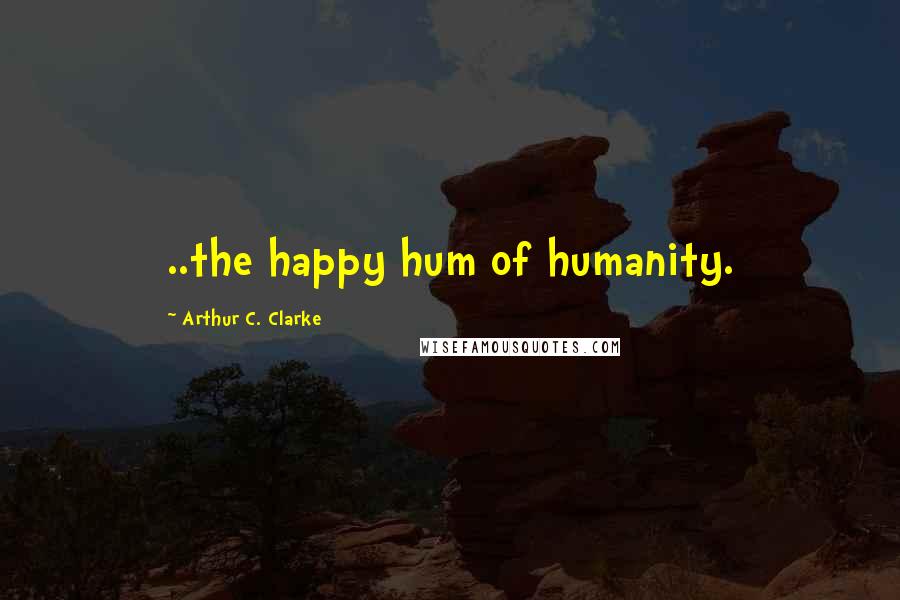 Arthur C. Clarke Quotes: ..the happy hum of humanity.