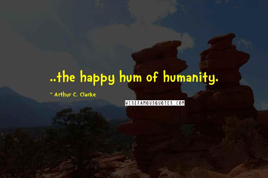 Arthur C. Clarke Quotes: ..the happy hum of humanity.