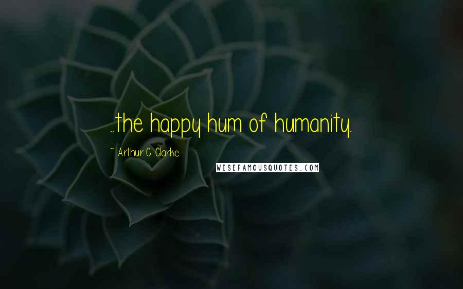 Arthur C. Clarke Quotes: ..the happy hum of humanity.