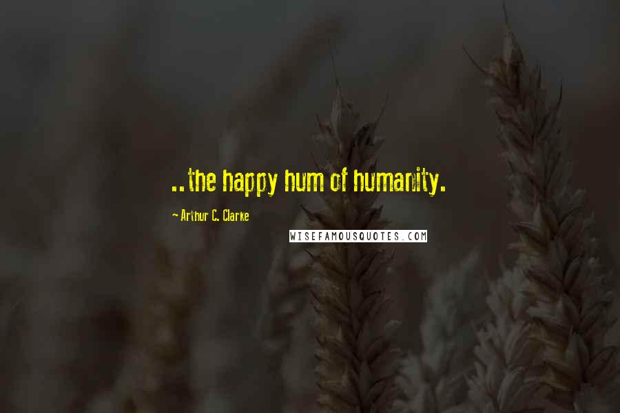 Arthur C. Clarke Quotes: ..the happy hum of humanity.