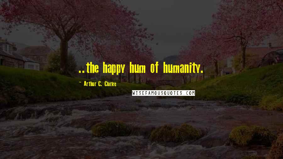 Arthur C. Clarke Quotes: ..the happy hum of humanity.